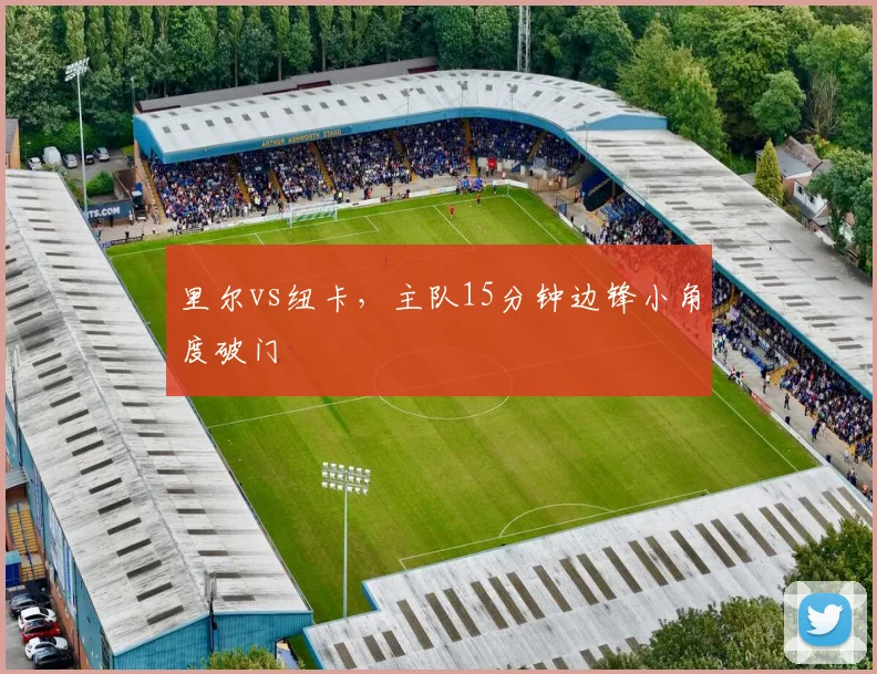 里尔vs纽卡，主队15分钟边锋小角度破门