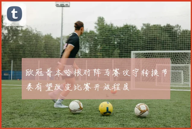 欧冠哥本哈根对阵马赛攻守转换节奏有望改变比赛开放程度