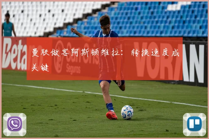 曼联做客阿斯顿维拉:转换速度成关键